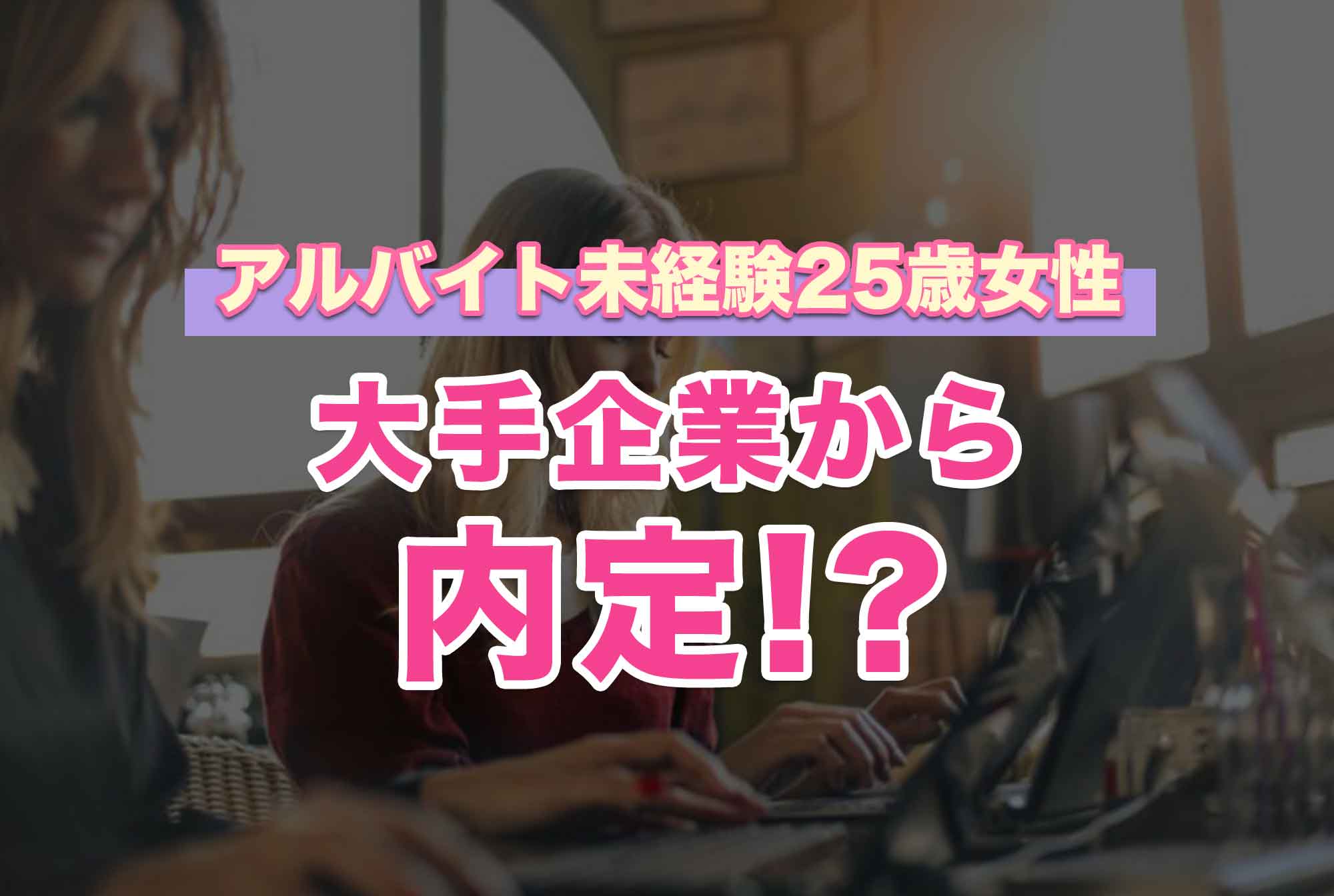 アルバイトも未経験だった25歳の既卒女性。大手企業から内定を獲得できたのはなぜ?