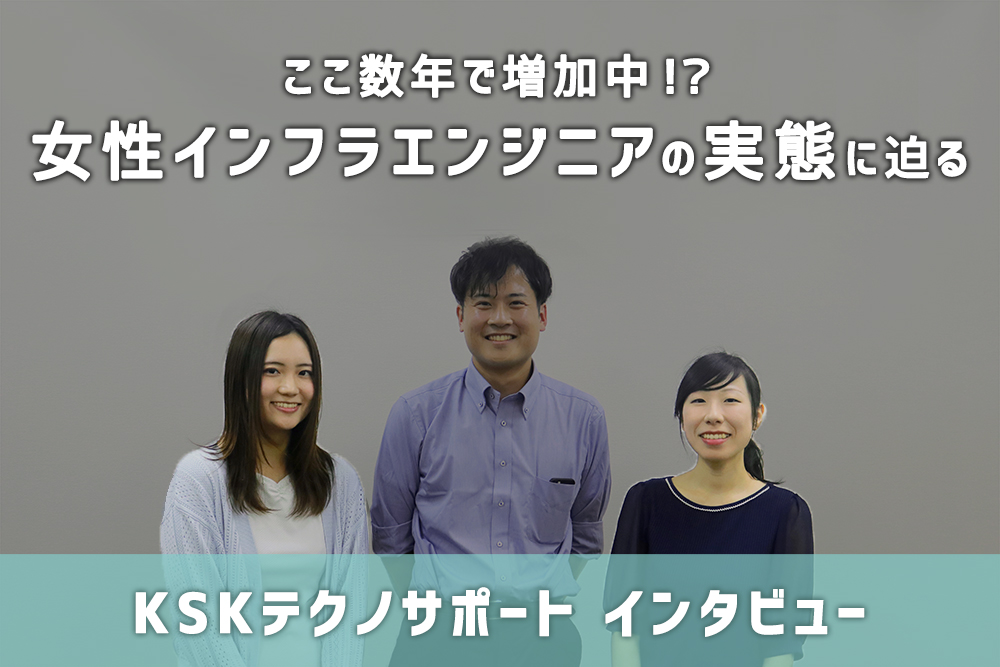 ここ数年で増加中!?女性インフラエンジニアの実態に迫る【KSKテクノサポートインタビュー】